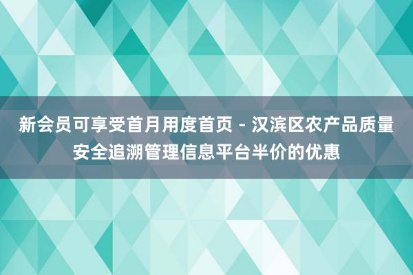 新会员可享受首月用度首页 - 汉滨区农产品质量安全追溯管理信息平台半价的优惠