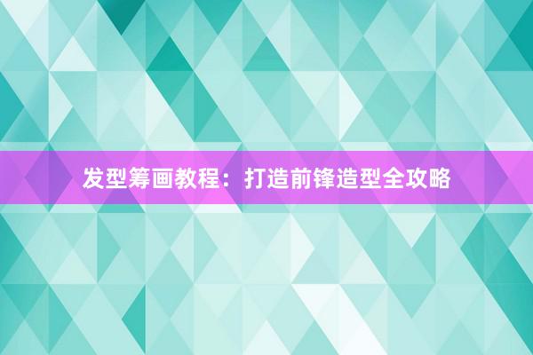 发型筹画教程：打造前锋造型全攻略