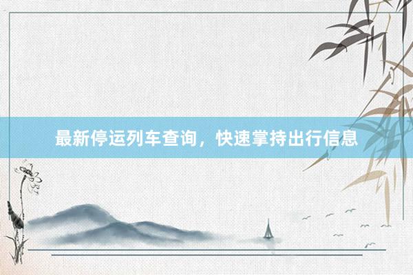 最新停运列车查询，快速掌持出行信息