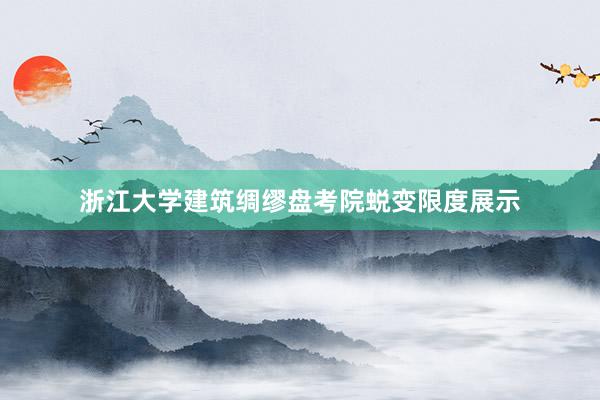 浙江大学建筑绸缪盘考院蜕变限度展示